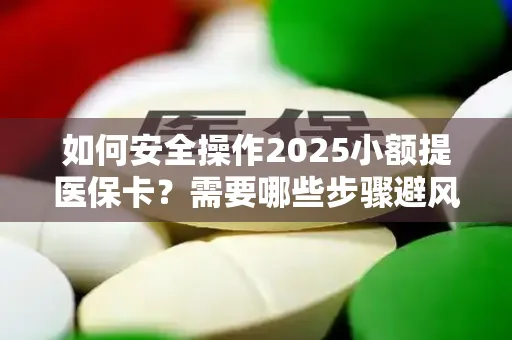 如何安全操作2025小额提医保卡？需要哪些步骤避风险？